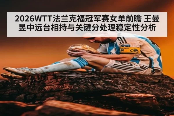 2026WTT法兰克福冠军赛女单前瞻 王曼昱中远台相持与关键分处理稳定性分析