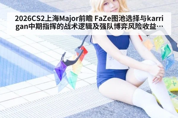 2026CS2上海Major前瞻 FaZe图池选择与karrigan中期指挥的战术逻辑及强队博弈风险收益分析